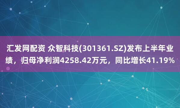 汇发网配资 众智科技(301361.SZ)发布上半年业绩，归母净利润4258.42万元，同比增长41.19%