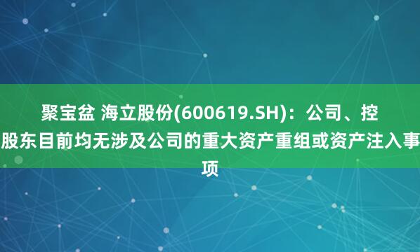 聚宝盆 海立股份(600619.SH)：公司、控股股东目前均无涉及公司的重大资产重组或资产注入事项