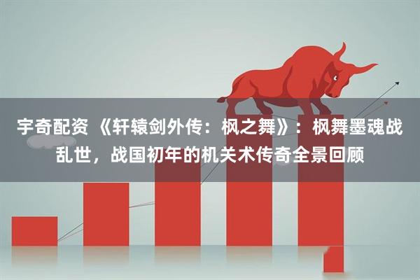 宇奇配资 《轩辕剑外传：枫之舞》：枫舞墨魂战乱世，战国初年的机关术传奇全景回顾