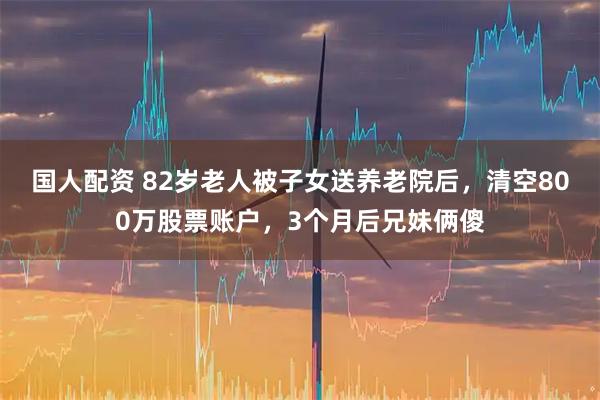 国人配资 82岁老人被子女送养老院后，清空800万股票账户，3个月后兄妹俩傻