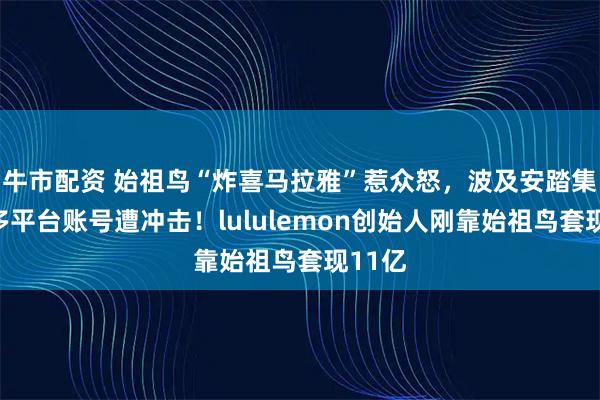 牛市配资 始祖鸟“炸喜马拉雅”惹众怒,波及安踏集团,多平台账号遭冲击!lululemon创始人刚靠始祖鸟套现11亿