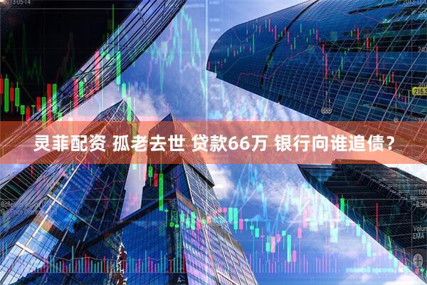 灵菲配资 孤老去世 贷款66万 银行向谁追债？