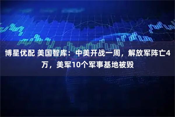 博星优配 美国智库：中美开战一周，解放军阵亡4万，美军10个军事基地被毁