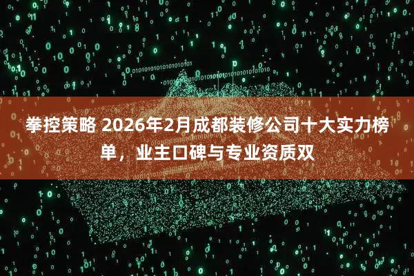 拳控策略 2026年2月成都装修公司十大实力榜单，业主口碑与专业资质双