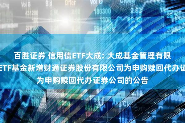百胜证券 信用债ETF大成: 大成基金管理有限公司旗下部分ETF基金新增财通证券股份有限公司为申购赎回代办证券公司的公告