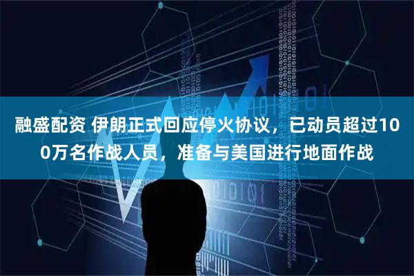 融盛配资 伊朗正式回应停火协议,已动员超过100万名作战人员,准备与美国进行地面作战